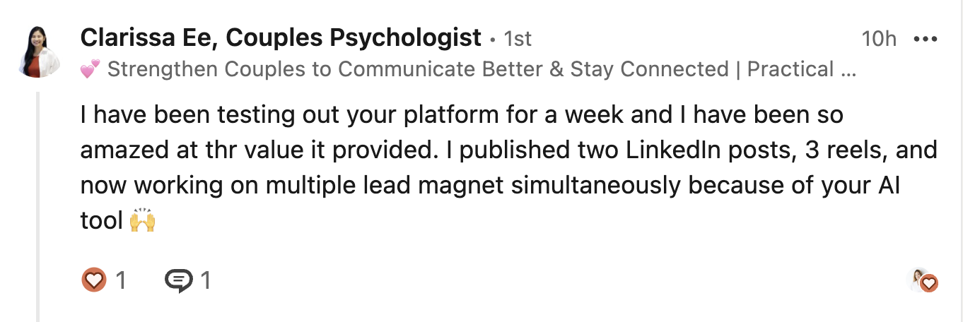 A LinkedIn post from Clarissa Ee, Couples Psychologist: I have been testing out your platform for a week and I have been so amazed at the value it provided. I published two LinkedIn posts, 3 reels, and now working on multiple lead magnets simultaneously because of your AI tool.